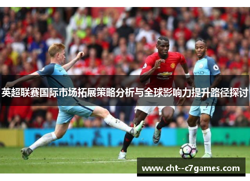 英超联赛国际市场拓展策略分析与全球影响力提升路径探讨 英超联赛国际市场拓展策略分析与全球影响力提升路径探讨