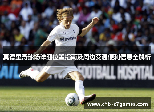 莫德里奇球场详细位置指南及周边交通便利信息全解析 莫德里奇球场详细位置指南及周边交通便利信息全解析