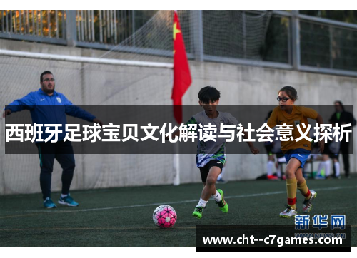 西班牙足球宝贝文化解读与社会意义探析 西班牙足球宝贝文化解读与社会意义探析