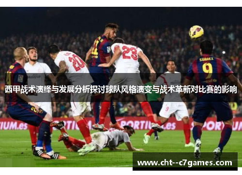 西甲战术演绎与发展分析探讨球队风格演变与战术革新对比赛的影响 西甲战术演绎与发展分析探讨球队风格演变与战术革新对比赛的影响