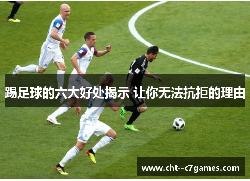 踢足球的六大好处揭示 让你无法抗拒的理由 踢足球的六大好处揭示 让你无法抗拒的理由