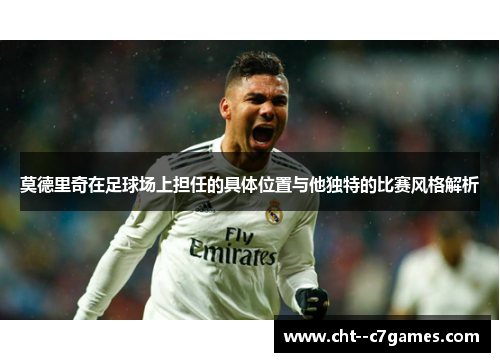 莫德里奇在足球场上担任的具体位置与他独特的比赛风格解析