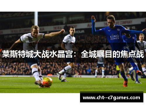莱斯特城大战水晶宫:全城瞩目的焦点战 莱斯特城大战水晶宫:全城瞩目的焦点战