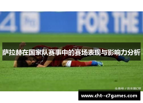 萨拉赫在国家队赛事中的赛场表现与影响力分析 萨拉赫在国家队赛事中的赛场表现与影响力分析
