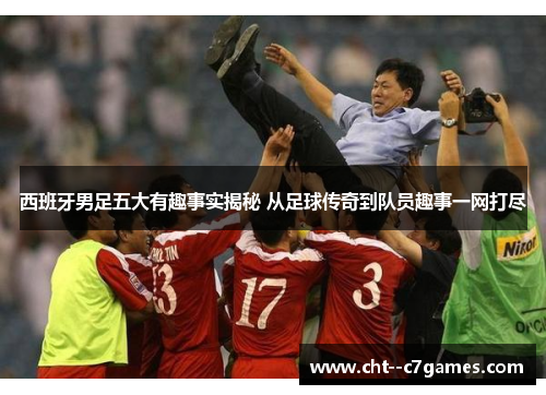 西班牙男足五大有趣事实揭秘 从足球传奇到队员趣事一网打尽 西班牙男足五大有趣事实揭秘 从足球传奇到队员趣事一网打尽