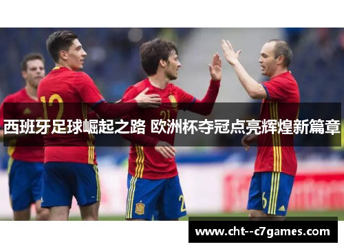 西班牙足球崛起之路 欧洲杯夺冠点亮辉煌新篇章