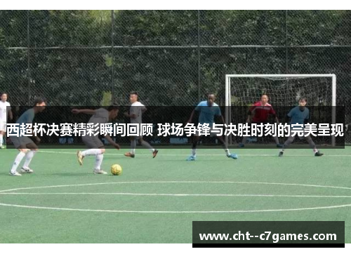 西超杯决赛精彩瞬间回顾 球场争锋与决胜时刻的完美呈现 西超杯决赛精彩瞬间回顾 球场争锋与决胜时刻的完美呈现