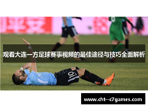 观看大连一方足球赛事视频的最佳途径与技巧全面解析 观看大连一方足球赛事视频的最佳途径与技巧全面解析