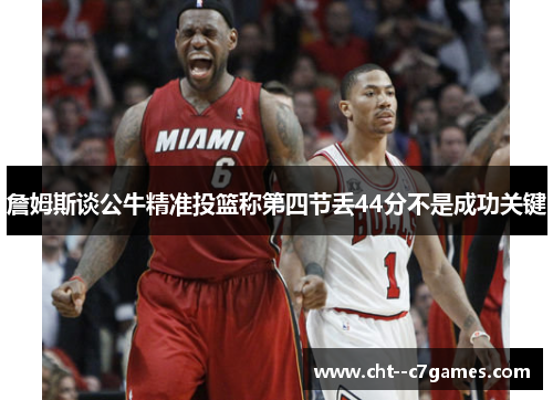詹姆斯谈公牛精准投篮称第四节丢44分不是成功关键 詹姆斯谈公牛精准投篮称第四节丢44分不是成功关键