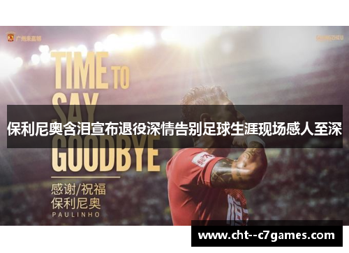 保利尼奥含泪宣布退役深情告别足球生涯现场感人至深