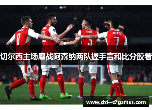 切尔西主场鏖战阿森纳两队握手言和比分胶着 切尔西主场鏖战阿森纳两队握手言和比分胶着