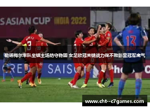 勒诺梅尔率队坐镇主场防守稳固 女足欧冠关键战力保不败彰显冠军底气 勒诺梅尔率队坐镇主场防守稳固 女足欧冠关键战力保不败彰显冠军底气