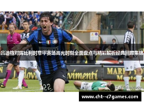 吕迪格对阵比利时意甲赛场高光时刻全面盘点与精彩解析经典回顾集锦 吕迪格对阵比利时意甲赛场高光时刻全面盘点与精彩解析经典回顾集锦