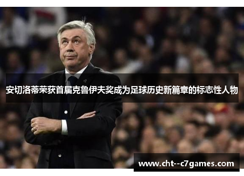 安切洛蒂荣获首届克鲁伊夫奖成为足球历史新篇章的标志性人物 安切洛蒂荣获首届克鲁伊夫奖成为足球历史新篇章的标志性人物