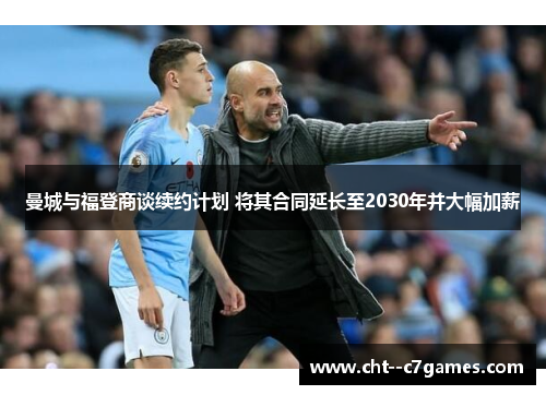 曼城与福登商谈续约计划 将其合同延长至2030年并大幅加薪