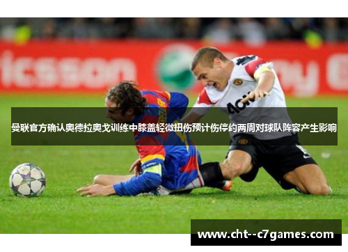 曼联官方确认奥德拉奥戈训练中膝盖轻微扭伤预计伤停约两周对球队阵容产生影响