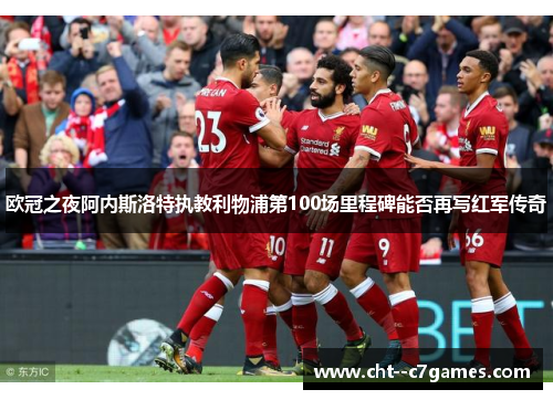 欧冠之夜阿内斯洛特执教利物浦第100场里程碑能否再写红军传奇