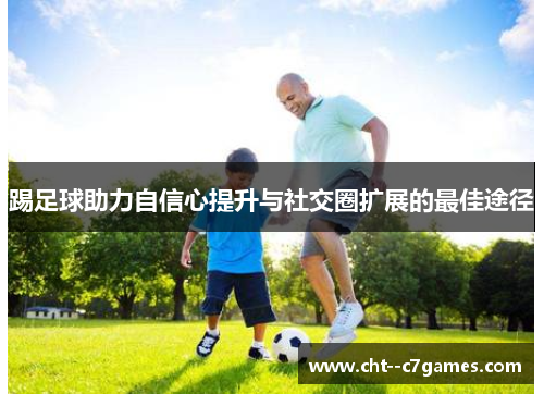踢足球助力自信心提升与社交圈扩展的最佳途径