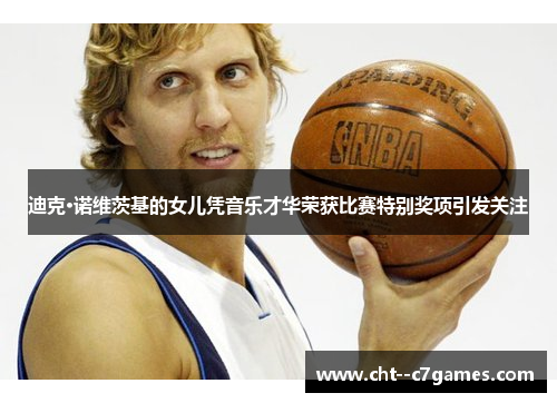 迪克·诺维茨基的女儿凭音乐才华荣获比赛特别奖项引发关注