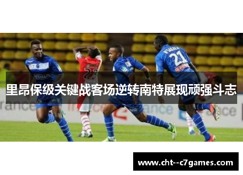 里昂保级关键战客场逆转南特展现顽强斗志